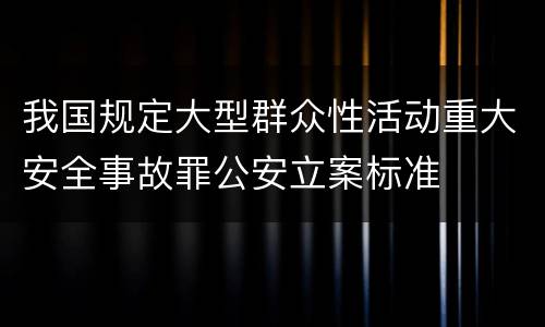 我国规定大型群众性活动重大安全事故罪公安立案标准