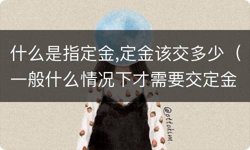什么是指定金,定金该交多少（一般什么情况下才需要交定金）