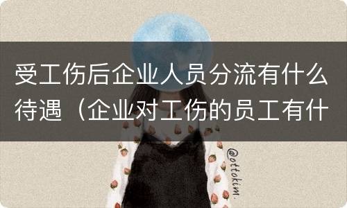 受工伤后企业人员分流有什么待遇（企业对工伤的员工有什么待遇）
