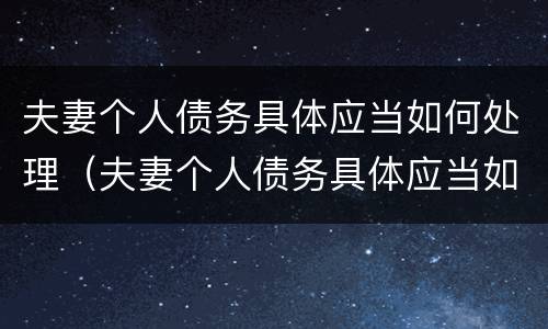 夫妻个人债务具体应当如何处理（夫妻个人债务具体应当如何处理才能离婚）