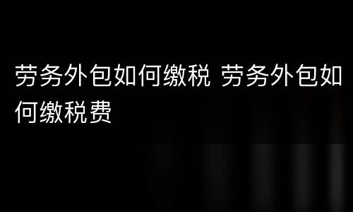 劳务外包如何缴税 劳务外包如何缴税费