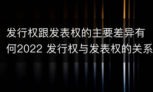 发行权跟发表权的主要差异有何2022 发行权与发表权的关系