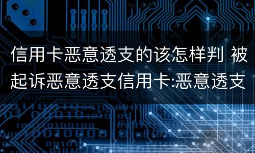 信用卡恶意透支的该怎样判 被起诉恶意透支信用卡:恶意透支怎么判定