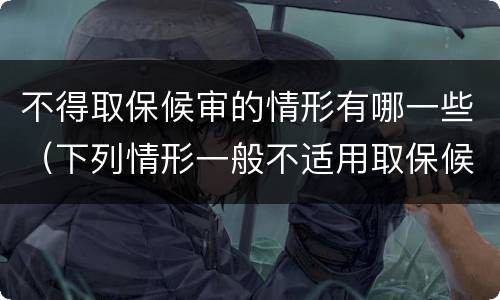 不得取保候审的情形有哪一些（下列情形一般不适用取保候审的）