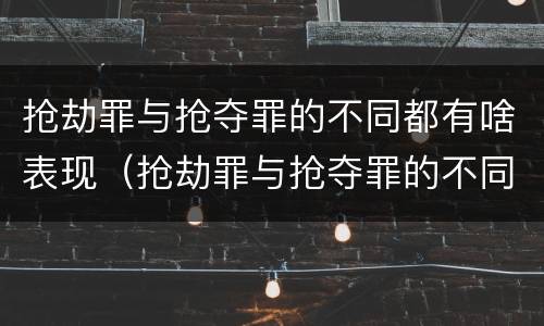 抢劫罪与抢夺罪的不同都有啥表现（抢劫罪与抢夺罪的不同都有啥表现和特征）