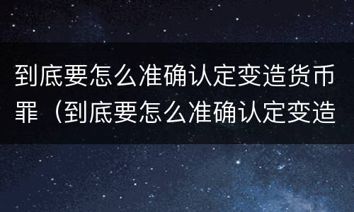 到底要怎么准确认定变造货币罪（到底要怎么准确认定变造货币罪行）