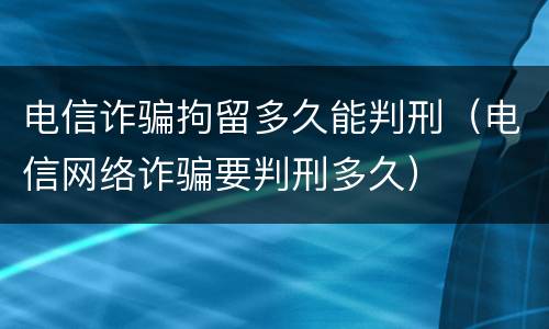 电信诈骗拘留多久能判刑（电信网络诈骗要判刑多久）