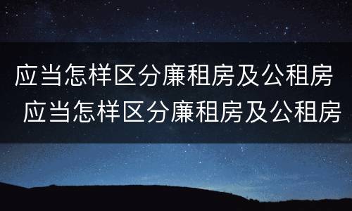 应当怎样区分廉租房及公租房 应当怎样区分廉租房及公租房呢