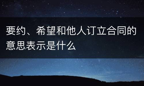 要约、希望和他人订立合同的意思表示是什么