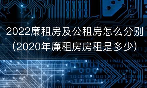 2022廉租房及公租房怎么分别（2020年廉租房房租是多少）