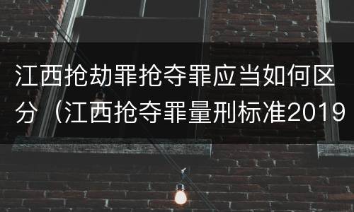江西抢劫罪抢夺罪应当如何区分（江西抢夺罪量刑标准2019）