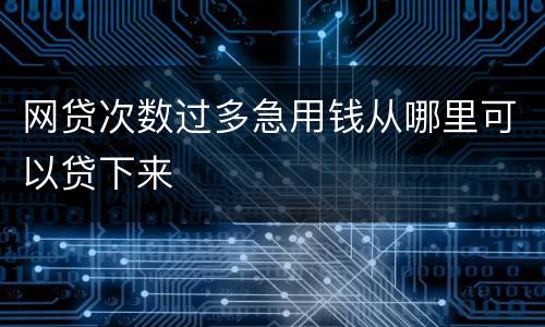 网贷次数过多急用钱从哪里可以贷下来