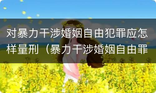 对暴力干涉婚姻自由犯罪应怎样量刑（暴力干涉婚姻自由罪的构成要件）