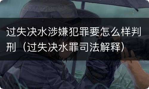 过失决水涉嫌犯罪要怎么样判刑（过失决水罪司法解释）