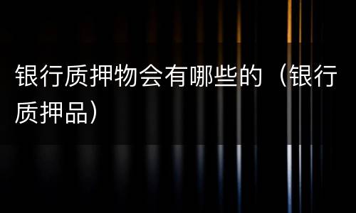 银行质押物会有哪些的（银行质押品）