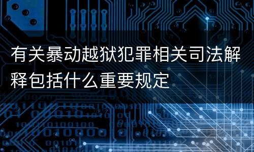 有关暴动越狱犯罪相关司法解释包括什么重要规定