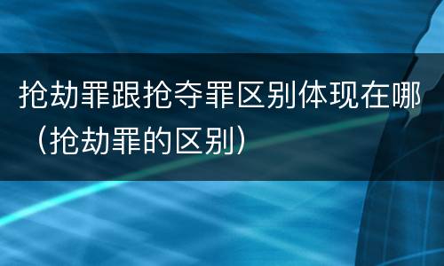 抢劫罪跟抢夺罪区别体现在哪（抢劫罪的区别）