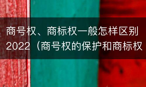 商号权、商标权一般怎样区别2022（商号权的保护和商标权的保护一样是全国性范围的）