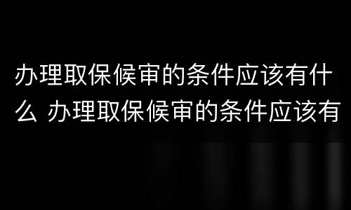 办理取保候审的条件应该有什么 办理取保候审的条件应该有什么证明