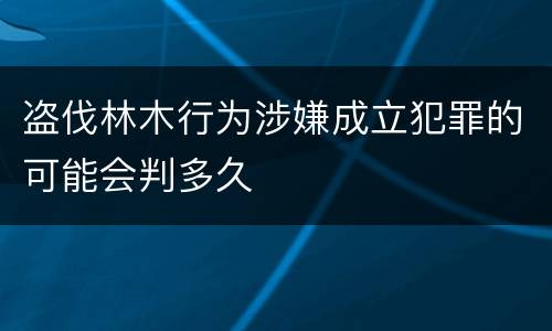 盗伐林木行为涉嫌成立犯罪的可能会判多久