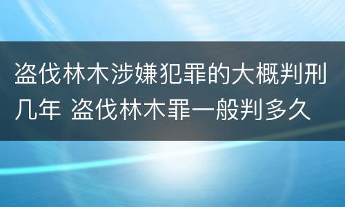 盗伐林木涉嫌犯罪的大概判刑几年 盗伐林木罪一般判多久