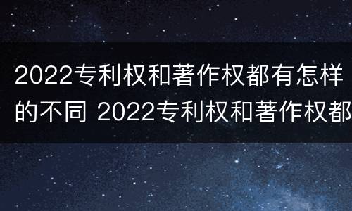 2022专利权和著作权都有怎样的不同 2022专利权和著作权都有怎样的不同呢