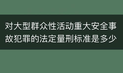 对大型群众性活动重大安全事故犯罪的法定量刑标准是多少