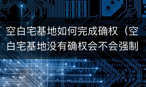 空白宅基地如何完成确权（空白宅基地没有确权会不会强制收回）