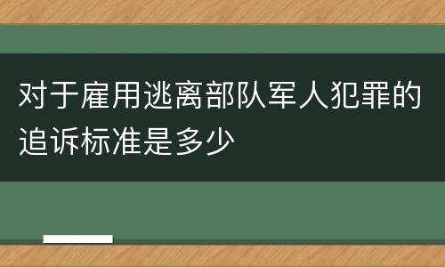 对于雇用逃离部队军人犯罪的追诉标准是多少