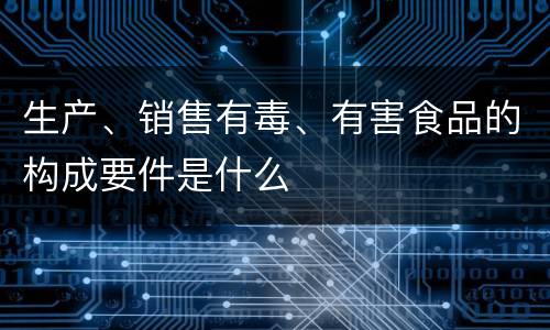 生产、销售有毒、有害食品的构成要件是什么