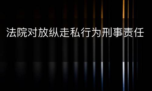 法院对放纵走私行为刑事责任