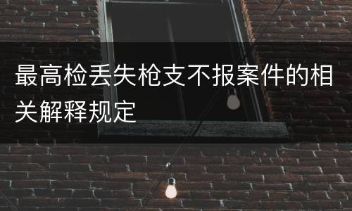 最高检丢失枪支不报案件的相关解释规定