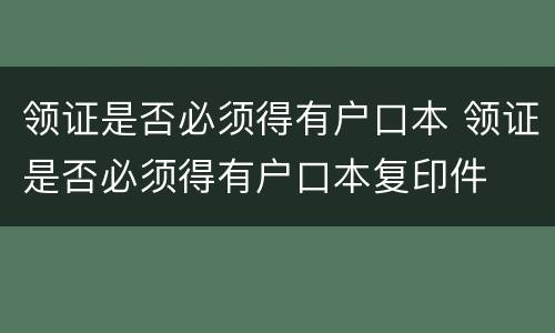 领证是否必须得有户口本 领证是否必须得有户口本复印件
