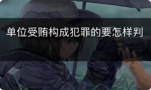 单位受贿构成犯罪的要怎样判