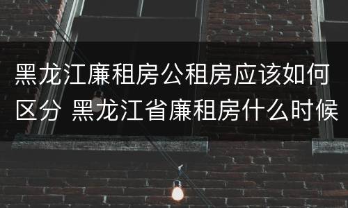 黑龙江廉租房公租房应该如何区分 黑龙江省廉租房什么时候卖给个人