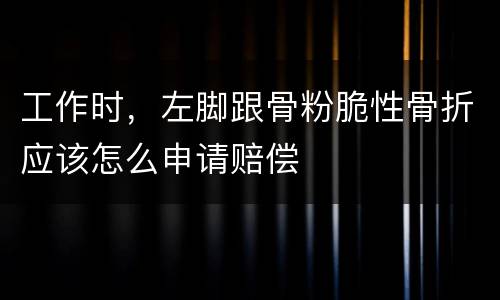 工作时，左脚跟骨粉脆性骨折应该怎么申请赔偿