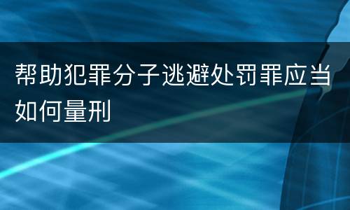 帮助犯罪分子逃避处罚罪应当如何量刑