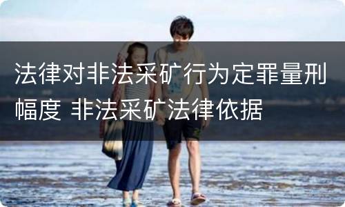 法律对非法采矿行为定罪量刑幅度 非法采矿法律依据