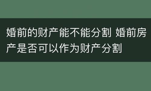 婚前的财产能不能分割 婚前房产是否可以作为财产分割