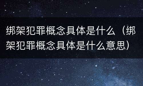 绑架犯罪概念具体是什么（绑架犯罪概念具体是什么意思）