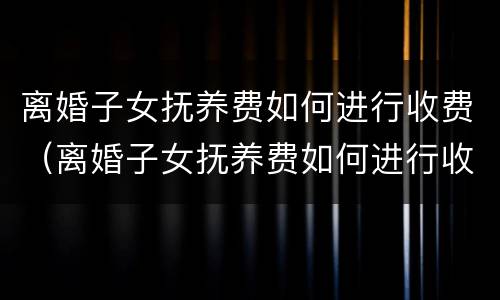 离婚子女抚养费如何进行收费（离婚子女抚养费如何进行收费的）