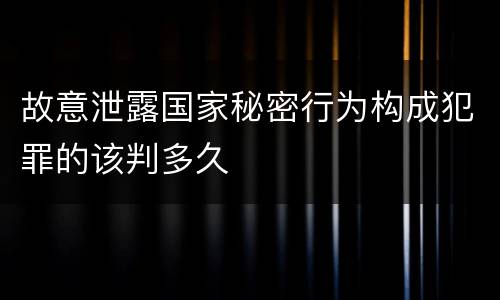 故意泄露国家秘密行为构成犯罪的该判多久
