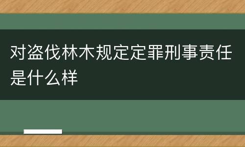 对盗伐林木规定定罪刑事责任是什么样