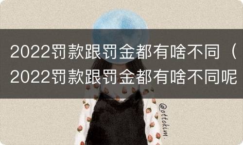 2022罚款跟罚金都有啥不同（2022罚款跟罚金都有啥不同呢）