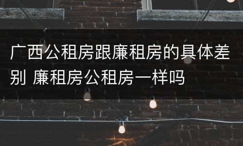 广西公租房跟廉租房的具体差别 廉租房公租房一样吗
