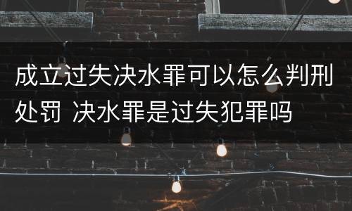 成立过失决水罪可以怎么判刑处罚 决水罪是过失犯罪吗