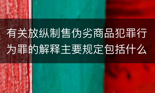 有关放纵制售伪劣商品犯罪行为罪的解释主要规定包括什么