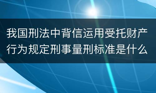 我国刑法中背信运用受托财产行为规定刑事量刑标准是什么