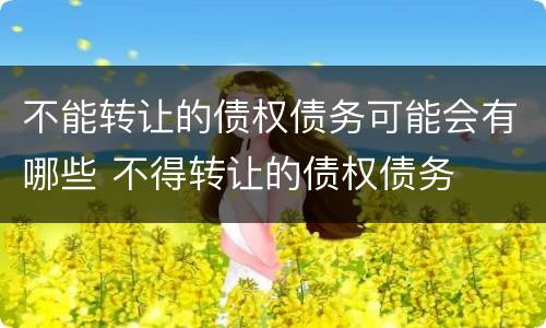 不能转让的债权债务可能会有哪些 不得转让的债权债务