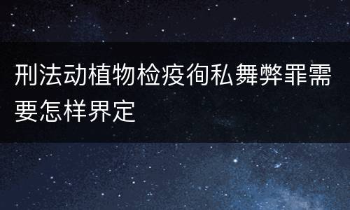 刑法动植物检疫徇私舞弊罪需要怎样界定